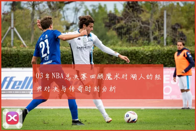 03年NBA总决赛回顾魔术对湖人的经典对决与传奇时刻分析