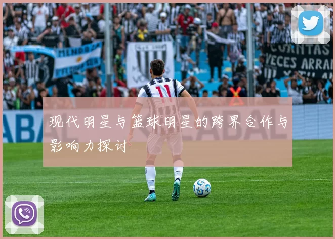 现代明星与篮球明星的跨界合作与影响力探讨
