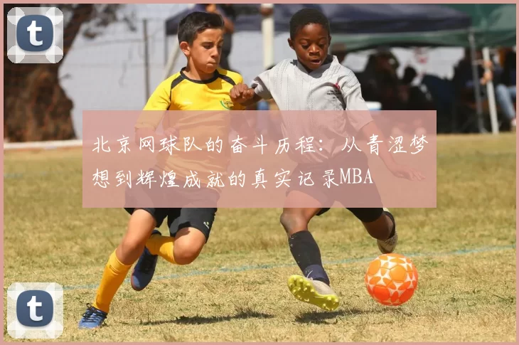 北京网球队的奋斗历程：从青涩梦想到辉煌成就的真实记录MBA
