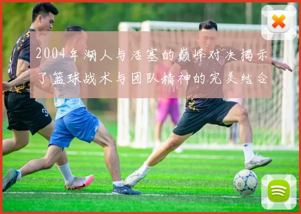 2004年湖人与活塞的巅峰对决揭示了篮球战术与团队精神的完美结合