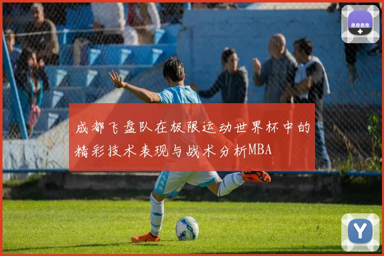 成都飞盘队在极限运动世界杯中的精彩技术表现与战术分析MBA