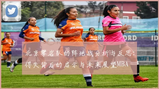 北京攀岩队的阵地战分析与反思：得失背后的启示与未来展望MBA