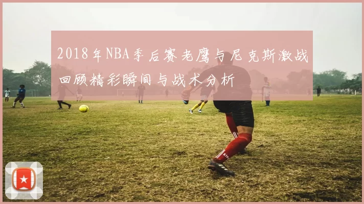 2018年NBA季后赛老鹰与尼克斯激战回顾精彩瞬间与战术分析