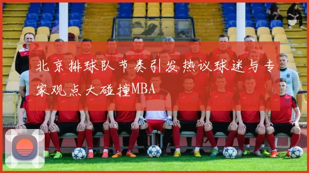 北京排球队节奏引发热议球迷与专家观点大碰撞MBA