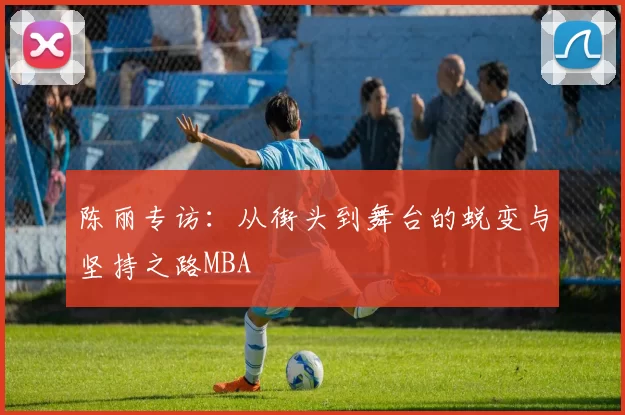 陈丽专访：从街头到舞台的蜕变与坚持之路MBA
