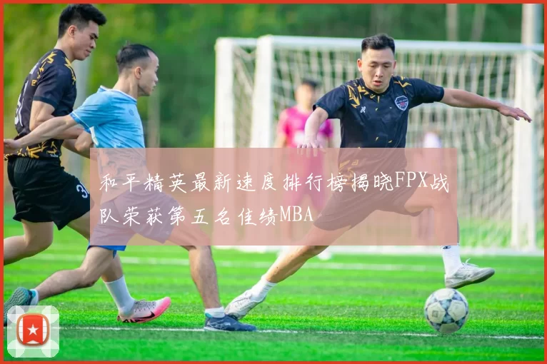 和平精英最新速度排行榜揭晓FPX战队荣获第五名佳绩MBA