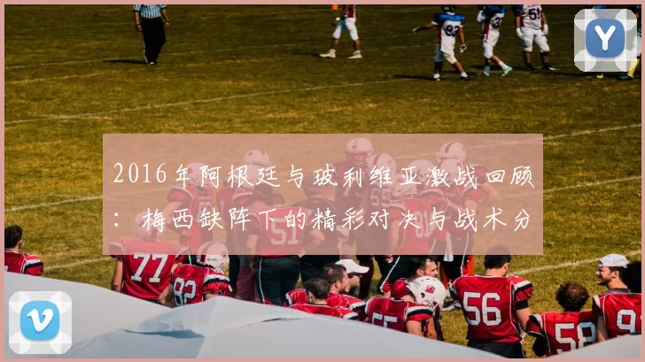 2016年阿根廷与玻利维亚激战回顾：梅西缺阵下的精彩对决与战术分析