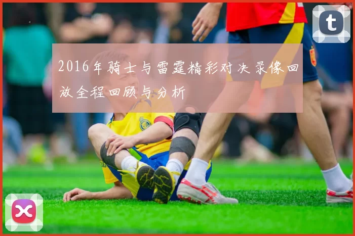 2016年骑士与雷霆精彩对决录像回放全程回顾与分析