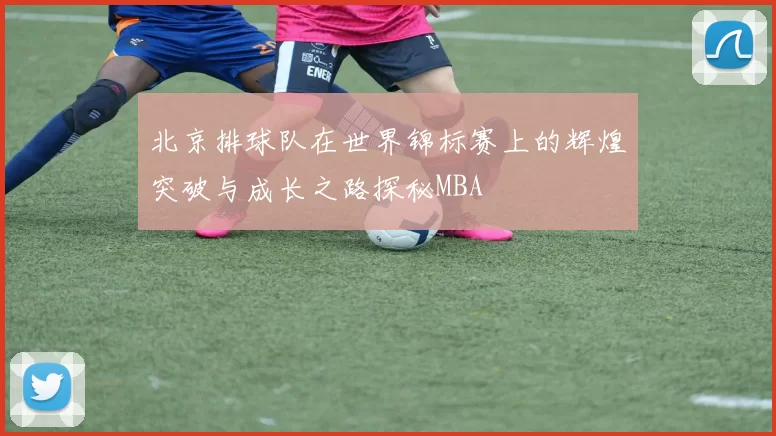 北京排球队在世界锦标赛上的辉煌突破与成长之路探秘MBA