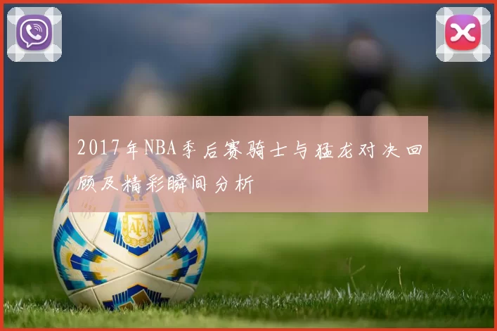 2017年NBA季后赛骑士与猛龙对决回顾及精彩瞬间分析