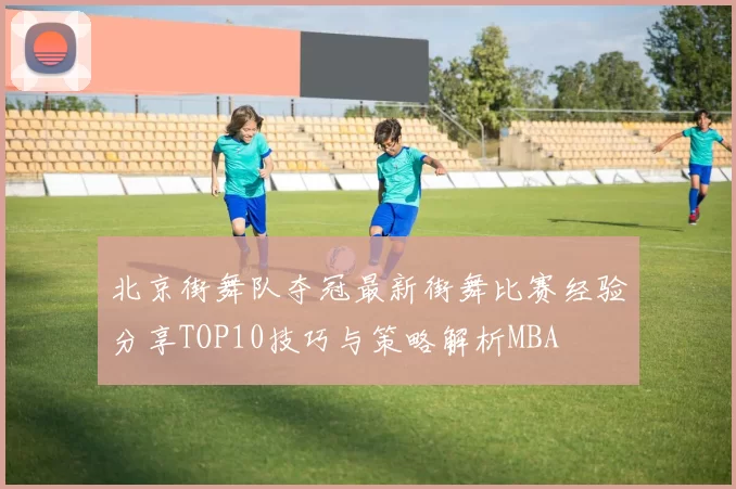 北京街舞队夺冠最新街舞比赛经验分享TOP10技巧与策略解析MBA