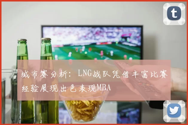 城市赛分析：LNG战队凭借丰富比赛经验展现出色表现MBA