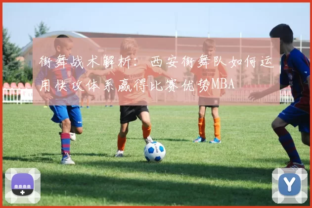街舞战术解析：西安街舞队如何运用快攻体系赢得比赛优势MBA