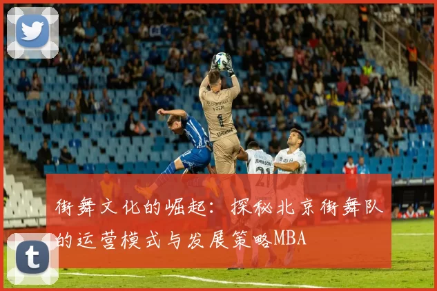 街舞文化的崛起：探秘北京街舞队的运营模式与发展策略MBA