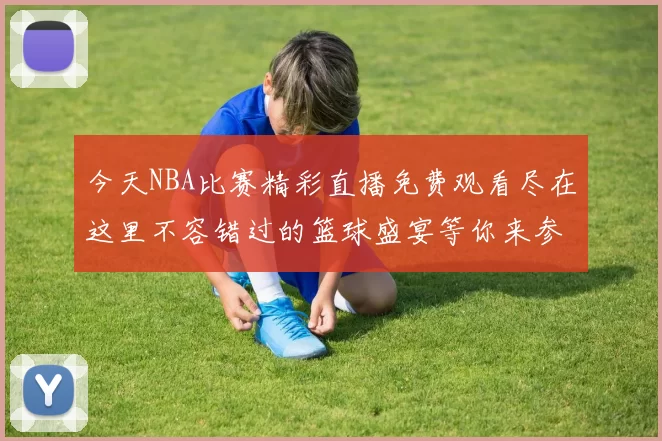今天NBA比赛精彩直播免费观看尽在这里不容错过的篮球盛宴等你来参与