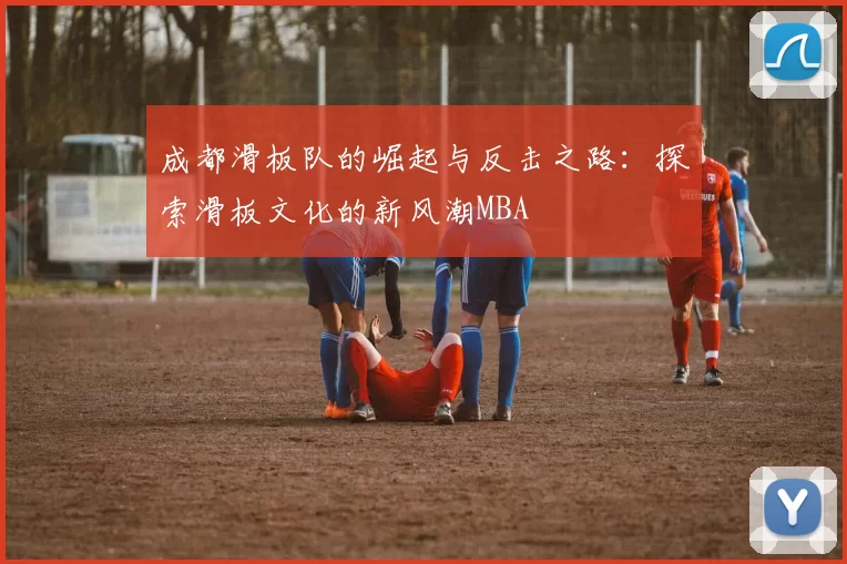 成都滑板队的崛起与反击之路：探索滑板文化的新风潮MBA