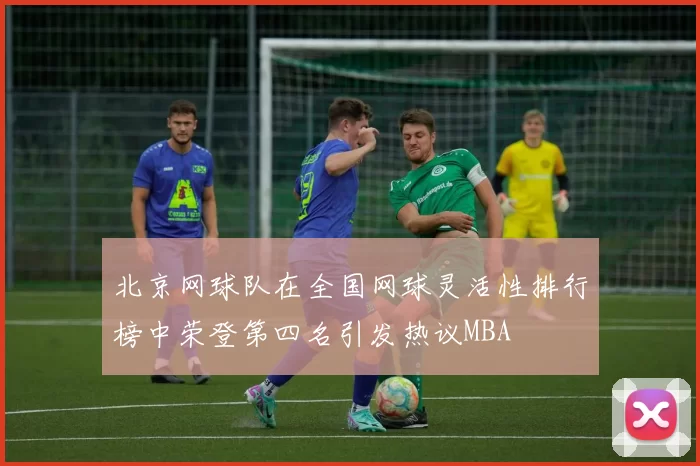 北京网球队在全国网球灵活性排行榜中荣登第四名引发热议MBA