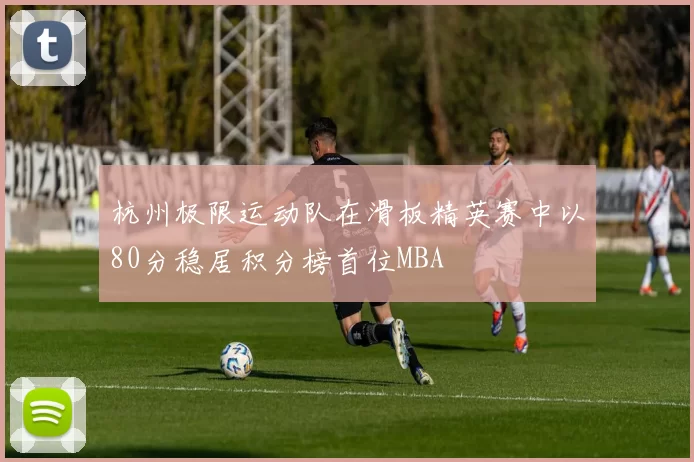 杭州极限运动队在滑板精英赛中以80分稳居积分榜首位MBA