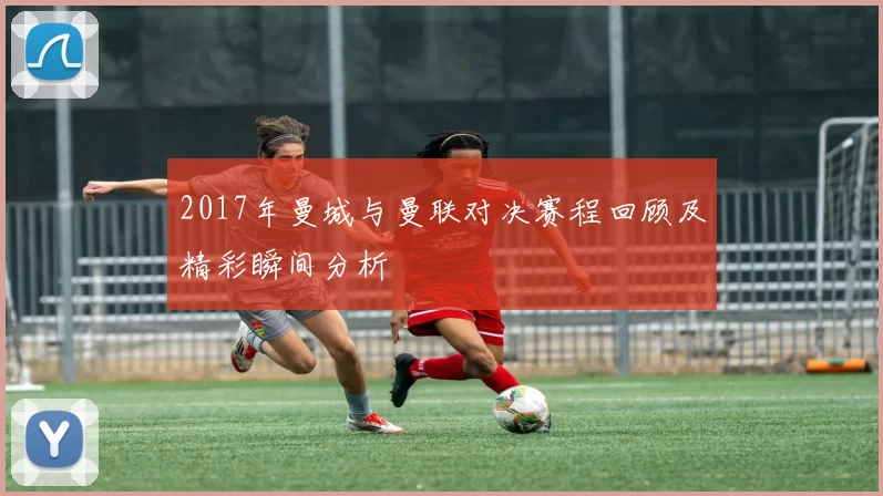 2017年曼城与曼联对决赛程回顾及精彩瞬间分析