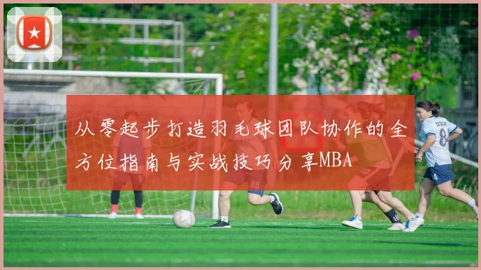 从零起步打造羽毛球团队协作的全方位指南与实战技巧分享MBA
