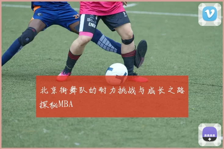 北京街舞队的耐力挑战与成长之路探秘MBA