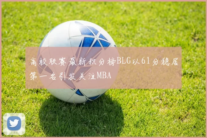 高校联赛最新积分榜BLG以61分稳居第一名引发关注MBA