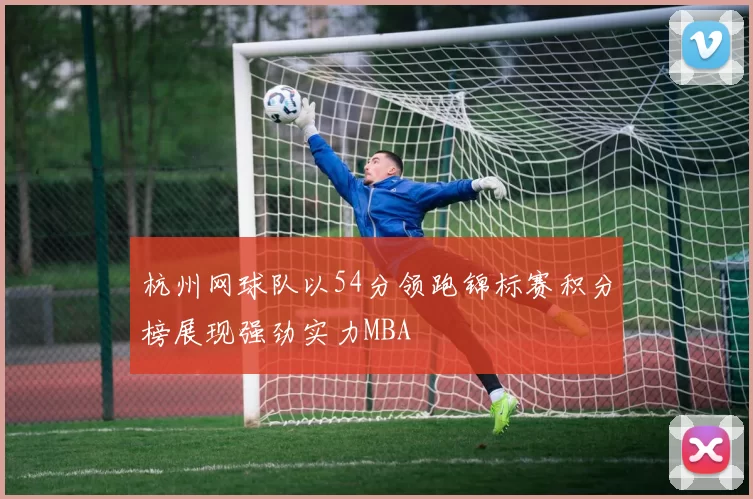 杭州网球队以54分领跑锦标赛积分榜展现强劲实力MBA