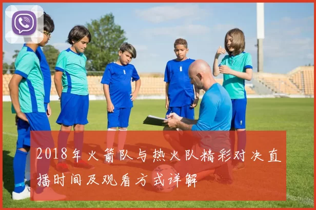 2018年火箭队与热火队精彩对决直播时间及观看方式详解