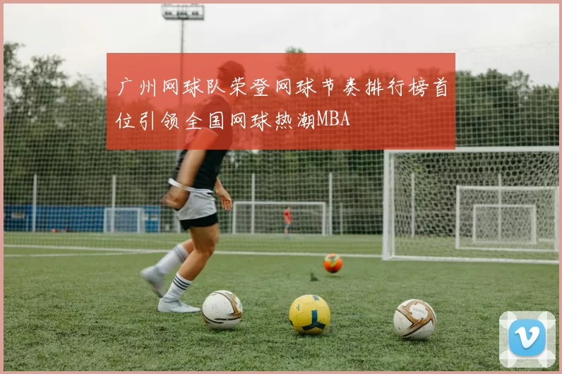 广州网球队荣登网球节奏排行榜首位引领全国网球热潮MBA