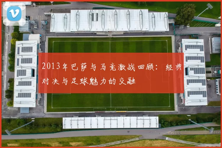 2013年巴萨与马竞激战回顾：经典对决与足球魅力的交融
