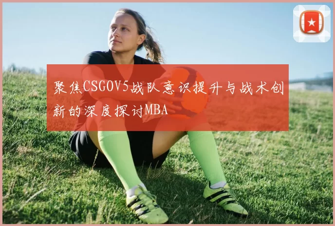 聚焦CSGOV5战队意识提升与战术创新的深度探讨MBA