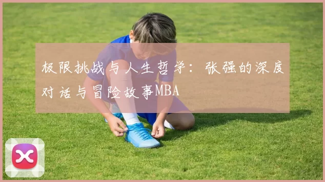极限挑战与人生哲学：张强的深度对话与冒险故事MBA