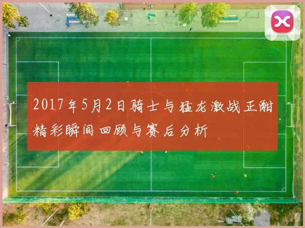 2017年5月2日骑士与猛龙激战正酣精彩瞬间回顾与赛后分析