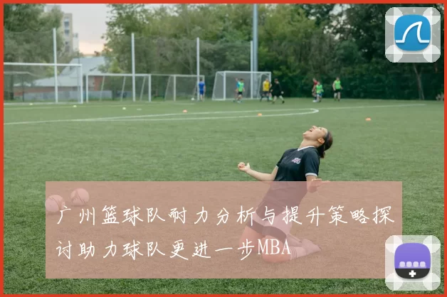 广州篮球队耐力分析与提升策略探讨助力球队更进一步MBA