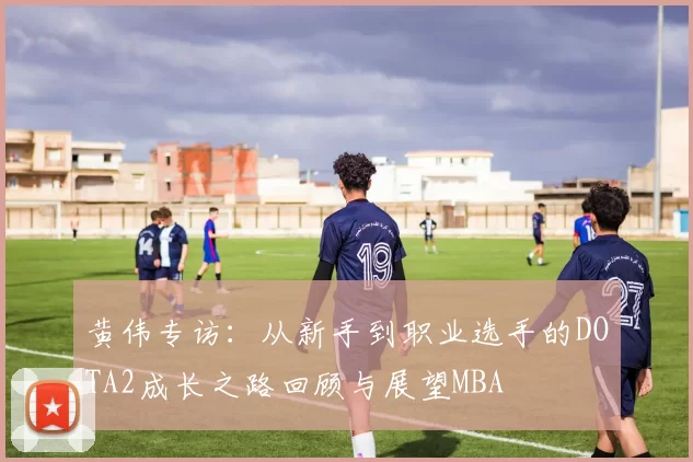 黄伟专访：从新手到职业选手的DOTA2成长之路回顾与展望MBA