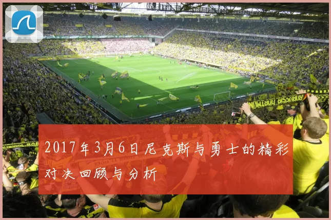 2017年3月6日尼克斯与勇士的精彩对决回顾与分析