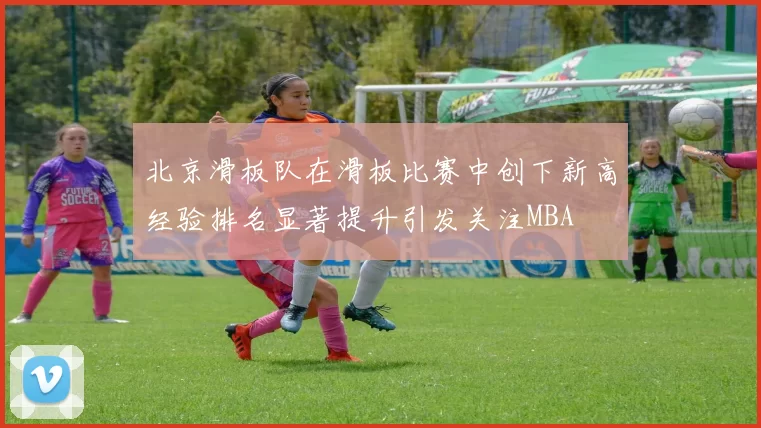 北京滑板队在滑板比赛中创下新高经验排名显著提升引发关注MBA