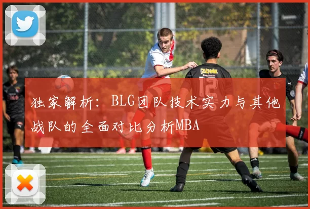 独家解析：BLG团队技术实力与其他战队的全面对比分析MBA