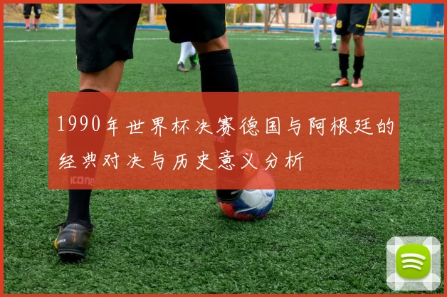 1990年世界杯决赛德国与阿根廷的经典对决与历史意义分析