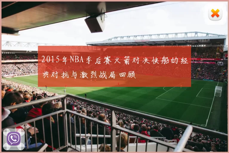 2015年NBA季后赛火箭对决快船的经典对抗与激烈战局回顾