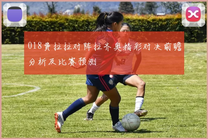 018费拉拉对阵拉齐奥精彩对决前瞻分析及比赛预测