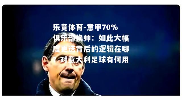 乐竟体育-意甲70%俱乐部换帅：如此大幅度更迭背后的逻辑在哪？对意大利足球有何用