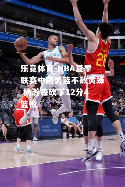 乐竟体育-NBA夏季联赛中国男篮不敌黄蜂 杨瀚森砍下12分4篮板