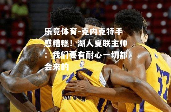 克内克特手感糟糕！湖人夏联主帅：我们要有耐心一切都会来的