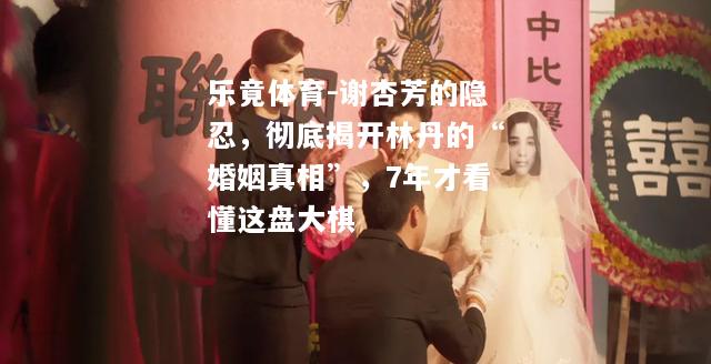 谢杏芳的隐忍，彻底揭开林丹的“婚姻真相”，7年才看懂这盘大棋