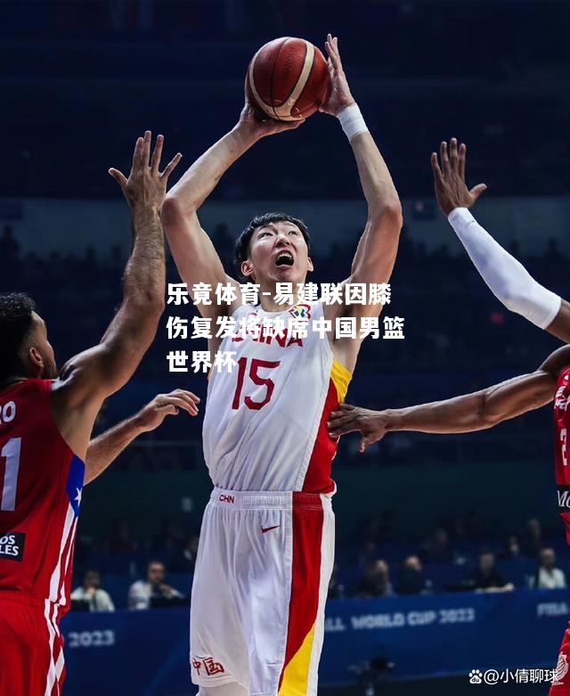 易建联因膝伤复发将缺席中国男篮世界杯