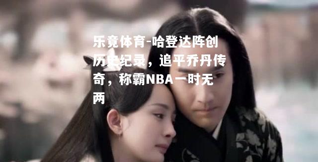 哈登达阵创历史纪录，追平乔丹传奇，称霸NBA一时无两