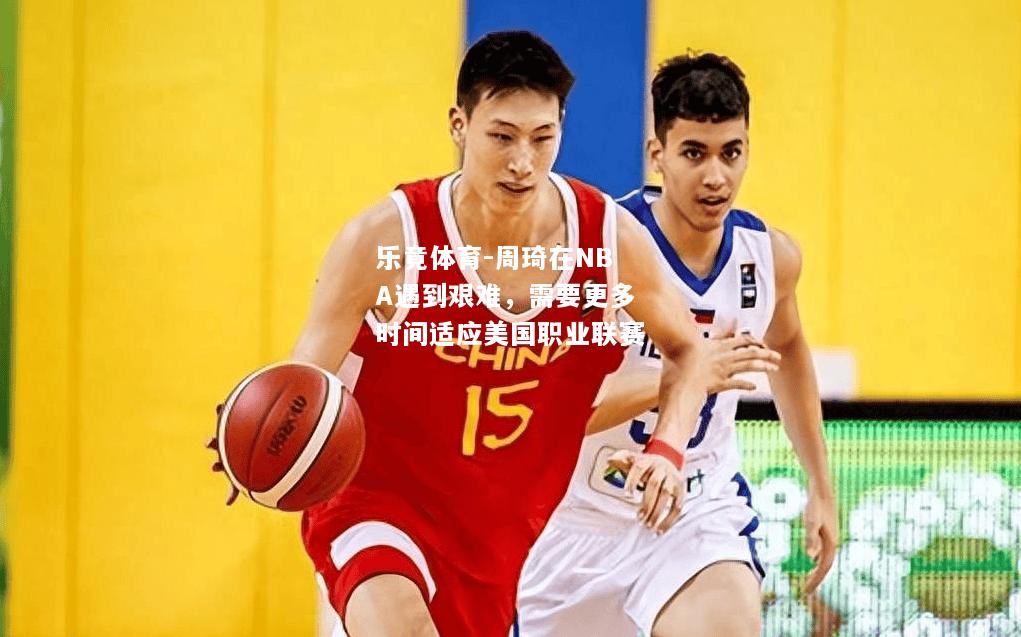 周琦在NBA遇到艰难，需要更多时间适应美国职业联赛