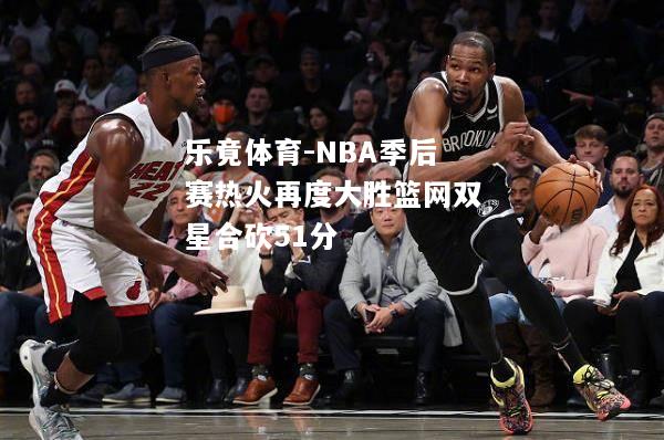 NBA季后赛热火再度大胜篮网双星合砍51分