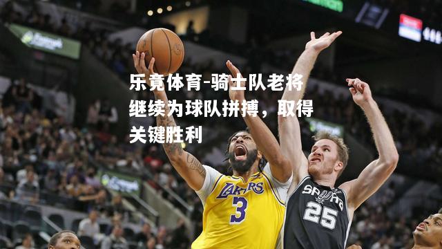 乐竟体育-骑士队老将继续为球队拼搏，取得关键胜利